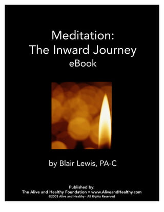 Meditation:
The Inward Journey
eBook
by Blair Lewis, PA-C
Published by:
The Alive and Healthy Foundation • www.AliveandHealthy.com
©2003 Alive and Healthy - All Rights Reserved
 