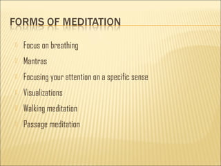  Focus on breathing 
 Mantras 
 Focusing your attention on a specific sense 
 Visualizations 
 Walking meditation 
 Passage meditation 
 