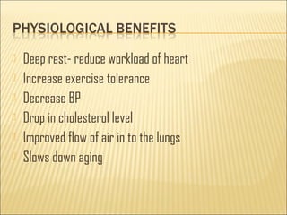  Deep rest- reduce workload of heart 
 Increase exercise tolerance 
 Decrease BP 
 Drop in cholesterol level 
 Improved flow of air in to the lungs 
 Slows down aging 
 