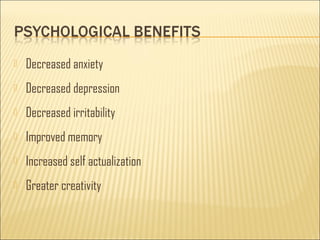  Decreased anxiety 
 Decreased depression 
 Decreased irritability 
 Improved memory 
 Increased self actualization 
 Greater creativity 
 