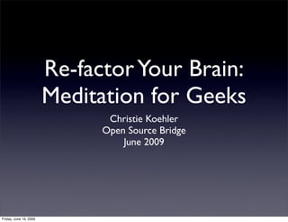 Re-factor Your Brain:
                        Meditation for Geeks
                               Christie Koehler
                              Open Source Bridge
                                  June 2009




Friday, June 19, 2009
 