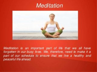 Meditation
Meditation is an important part of life that we all have
forgotten in our busy lives. We, therefore, need to make it a
part of our schedule to ensure that we live a healthy and
peaceful life ahead.
 