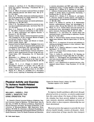 58. Lichtman, S., and Poser, E. G.: The effects of exercise on
mood and cognitive functioning. J Psychosom Res 27:
43-52 (1983).
59. Gutin, B.: Effects of increase in physical fitness on mental
ability following physical and mental stress. Res Q 37:
211-220 (1966).
60. Butler, K. N.: The effect of physical conditioning and exer-
tion on the performance of a simple mental task. J Sports
Med Phys Fitness 9: 236-240 (1969).
61. Davey, C. P.: Physical exertion and mental performance.
Ergonomics 16: 595-599 (1973).
62. Crews, T. R.: The influence ofexhaustive exercise on reac-
tion time of conditioned adult males. Am Correct Ther J 33:
127-130 (1979).
63. Barry, A. J., Steinmetz, 0. R., Page, H. F., and Rodahl,
K.: The effects of physical conditioning on older individ-
uals: II. Motor performance and cognitive function. J
Gerontol 21: 192-198 (1966).
64. Statistics Canada: Culture statistics/recreational activities
1976. Catalogue No. 87-501, occasional. Minister of Supply
and Services Canada, Ottawa, 1980.
65. Canada Fitness Survey: Fitness and lifestyle in Canada.
Fitness Canada, Ottawa, 1983.
66. National Center for Health Statistics: Highlights from wave
I of the national survey of personal health practices and
consequences: United States, 1979. Vital and Health Statis-
tics, Series 15, No. 1. Hyattsville, MD, June 1981.
67. National Center for Health Statistics: Exercise and partici-
pation in sports among persons 20 years of age and over,
United States, 1975. Advancedata, No. 19. Hyattsville,
MD, 1978.
68. Blumenthal, J. A., Williams, R. S., Williams, R. B., and
Wallace, A. G.: Effects of exercise on the Type A (coro-
nary prone) behavior pattern. Psychosom Med 42: 289-2%
(1980).
69. Gillespie, W. J., et al.: Changes in selected psycho-
physiological indicators of coronary risk in male cor-
porate executives as a result of an aerobic exercise
program (abstract). Med Sci Sports Exerc 14: 116 (1982).
70. Rejeski, W. J., Morley, D., and Miller, H. S.: The Jenkins
activity survey: exploring its relationship with compliance
to exercise prescription and MET gain within a cardiac
rehabilitation setting. J Cardiac Rehabil 4: 90-94 (1984).
71. Jasnoski, M. L., Holmes, D. S., Solomon, S., and Aguiar,
C.: Influence of initial aerobic fitness, aerobic training and
changes in aerobic fitness on personality functioning. J
Psychosom Res 25: 553-556 (1982).
72. Jasnoski, M. L., Holmes, D. S., Solomon, S., and Aguiar,
C.: Exercise, changes in aerobic capacity, and changes in
self-perceptions: an experimental investigation. J Res Pers
15: 460-466 (1981).
73. Cantor, J. R., Zillman, D., and Day, K. D.: Relationships
between cardiorespiratory fitness and physiological re-
sponses to films. Percept Mot Skills 46: 1123-1130 (1978).
74. Sinyor, D., et al.: Aerobic fitness level and reactivity to
psychosocial stress: physiological, biochemical, and sub-
jective measures. Psychosom Med 45: 205-217 (1983).
75. Zimmerman, J. D., and Fulton, M.: Aerobic fitness and
emotional arousal: a critical attempt at replication. Psychol
Rep 48: 911-918 (1981).
76. Keller, S.: Physical fitness hastens recovery from psycho-
logical stress (abstract). Med Sci Sports Exerc 12: 118-119
(1980).
77. Sime, W. E.: A comparison of exercise and meditation in
reducing psychological response to stress (abstract). Med
Sci Sports 9: 55 (1977).
78. Morgan, W. P.: Negative addiction in runners. Physician
Sportsmed 7: 57-70 (1979).
79. Little, J. C.: Neurotic illness in fitness fanatics. Psychiatric
Ann 9: 55-56 (1979).
80. Yates, A., Leehey, K., and Shisslak, C. M.: Running-an
analogue of anorexia? N Engl J Med 308: 251-255 (1983).
81. Thaxton, L.: Physiological and psychological effects of
short-term exercise addiction on habitual runners. J Sport
Psychol 4: 73-80 (1982).
82. Kron, L., et al.: Hyperactivity in anorexia nervosa: a fun-
damental clinical feature. Comp Psychiatry 19: 433-440
(1978).
Physical Activity and Exercise
To Achieve Health-Related
Physical Fitness Components
WILLIAM L. HASKELL, PhD
HENRY J. MONTOYE, PhD
DIANE ORENSTEIN, PhD
Dr. Haskell is Clinical Associate Professor of Medicine, Stan-
ford University School of Medicine, 730 Welch Road, Suite Ba,
Palo Alto, CA 94304. Dr. Montoye is Professor, Department of
Physical Education and Dance, the School of Education, at the
University of Wisconsin-Madison, 2000 Observatory Drive,
Madison, WI 53706. Dr. Orenstein is a Research Psychologist in
the Behavioral Epidemiology and Evaluation Branch, Division of
Health Education, Center for Health Promotion and Education,
Centers for Disease Control, Atlanta, GA 30333.
Tearsheet requests to Dr. Haskell.
Synopsis .....................................
To improve health andfitness effectively through
physical activity or exercise, we need to understand
how this comes about. For many of these changes,
the stimulus has been grossly defined in terms of
type, intensity, duration, andfrequency ofexercise,
butfor others a dose-response relationship has not
been determined.
Physical activity that appears to provide the most
diverse health benefits consists of dynamic, rhyth-
mical contractions of large muscles that transport
202 Public Health Reports
 