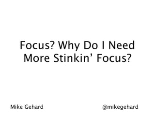 Focus? Why Do I Need
    More Stinkin’ Focus?



Mike Gehard       @mikegehard
 