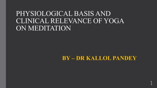 PHYSIOLOGICAL BASIS AND
CLINICAL RELEVANCE OF YOGA
ON MEDITATION
BY – DR KALLOL PANDEY
1
 