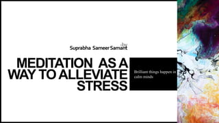 -by
Suprabha SameerSamant
MEDITATION ASA
WAY TOALLEVIATE
STRESS
Brilliant things happen in
calm minds
 