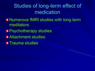Studies of long-term effect of
medication
Numerous fMRI studies with long term
meditators
Psychotherapy studies
Attachment studies
Trauma studies
 
