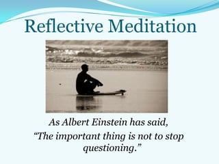 Reflective Meditation
As Albert Einstein has said,
“The important thing is not to stop
questioning.”
 