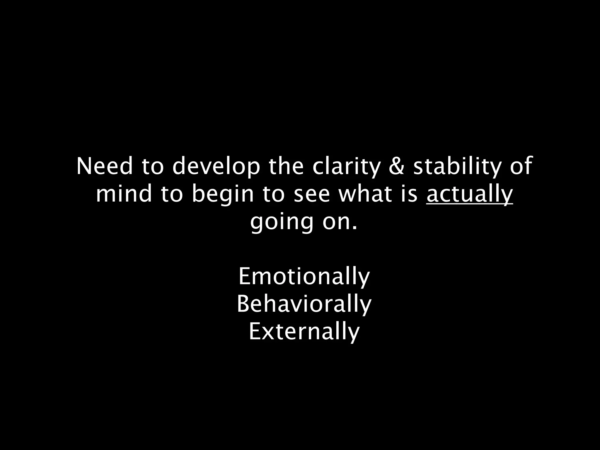 Need to develop the clarity & stability of
mind to begin to see what is actually
going on.
Emotionally
Behaviorally
Externally