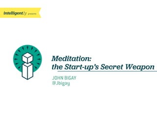 presents
Meditation:
the Start-up’s Secret Weapon
JOHN BIGAY
@Jbigay
 