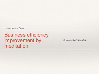 Lorem Ipsum Dolor
Business efficiency
improvement by
meditation
Powered by YAMADA
 