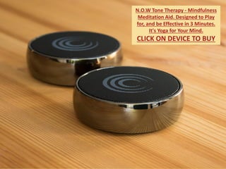 N.O.W Tone Therapy - Mindfulness
Meditation Aid. Designed to Play
for, and be Effective in 3 Minutes.
It's Yoga for Your Mind.
CLICK ON DEVICE TO BUY
 
