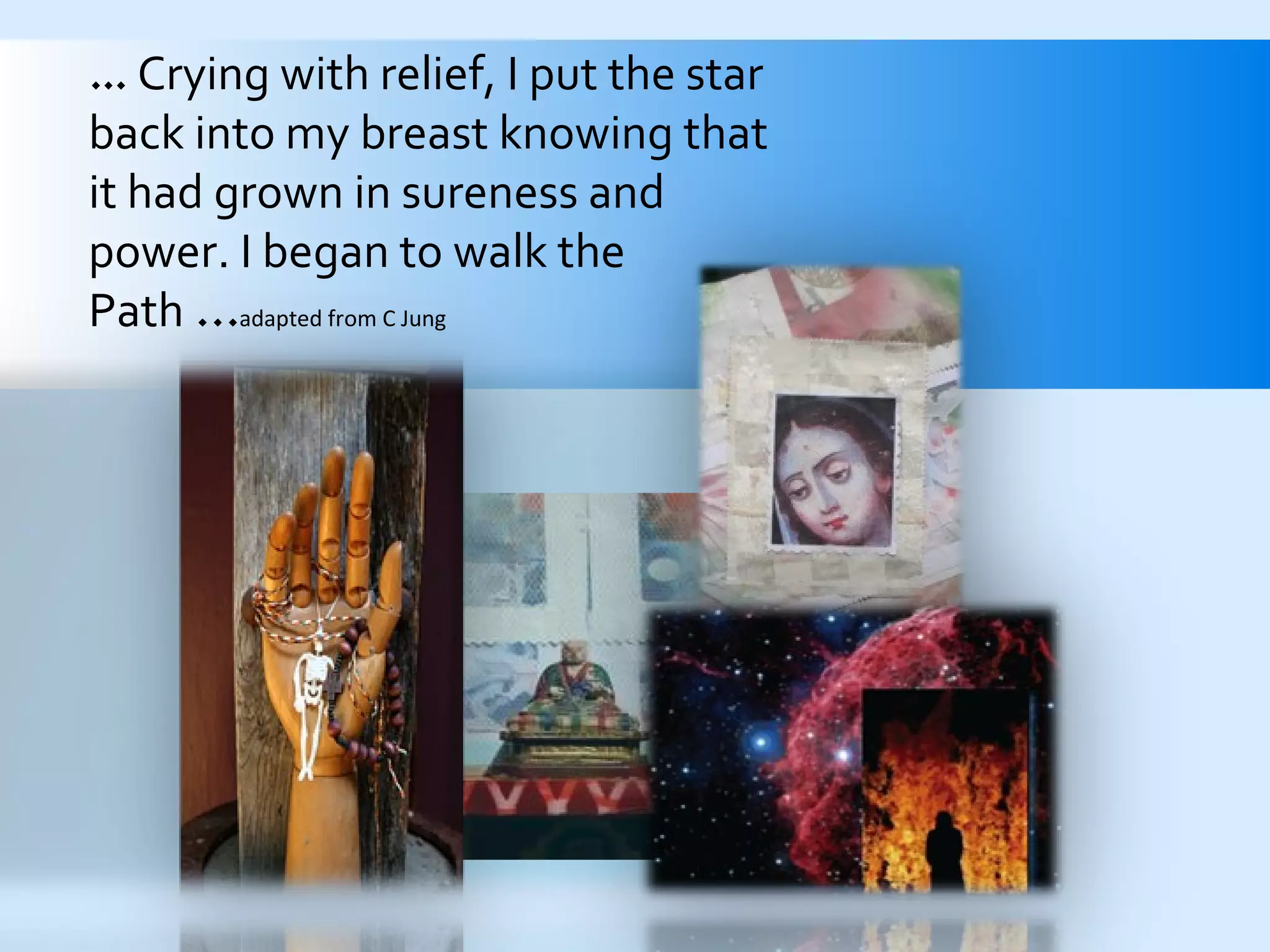 ...   Crying with relief, I put the star back into my breast knowing that it had grown in sureness and  power. I began to walk the  Path  …  adapted from C Jung 