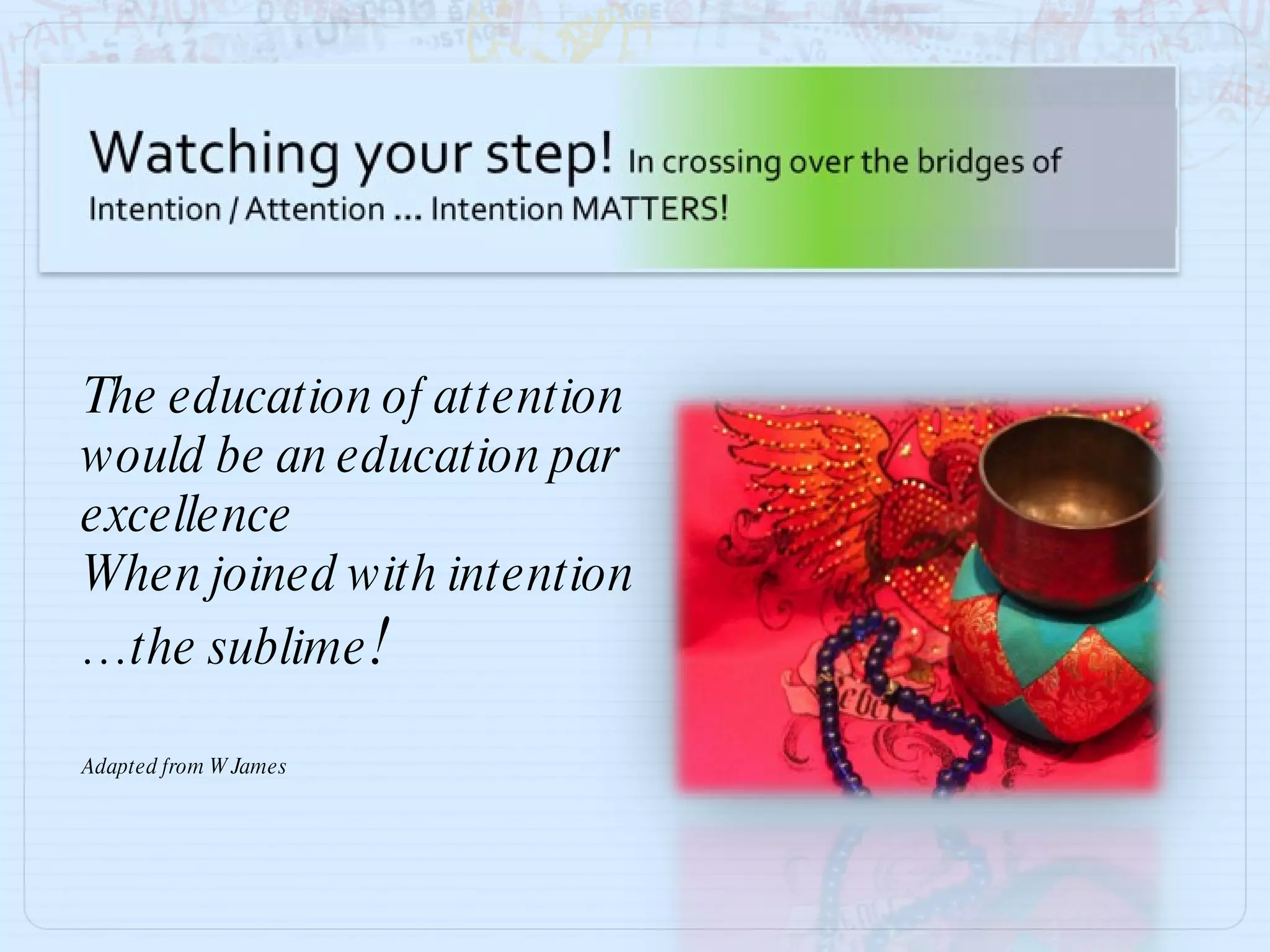The education of attention would be an education par excellence When joined with intention … the sublime !  Adapted from W James  