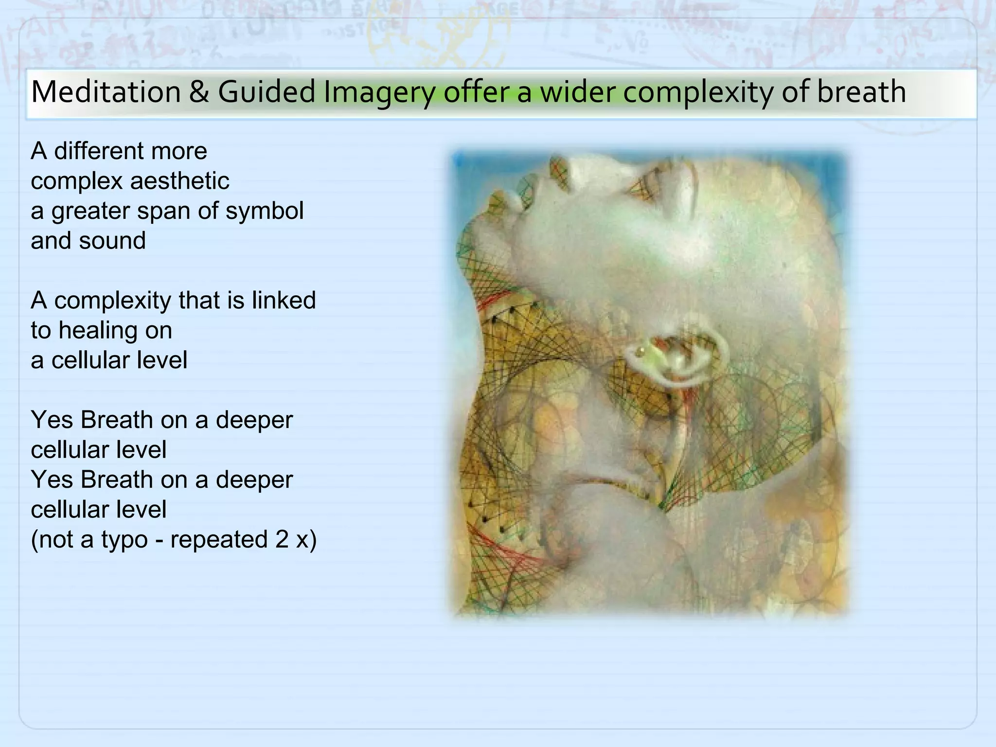 A different more complex aesthetic a greater span of symbol and sound A complexity that is linked to healing on  a cellular level Yes Breath on a deeper cellular level Yes Breath on a deeper cellular level (not a typo - repeated 2 x) Meditation & Guided Imagery offer a wider complexity of breath 