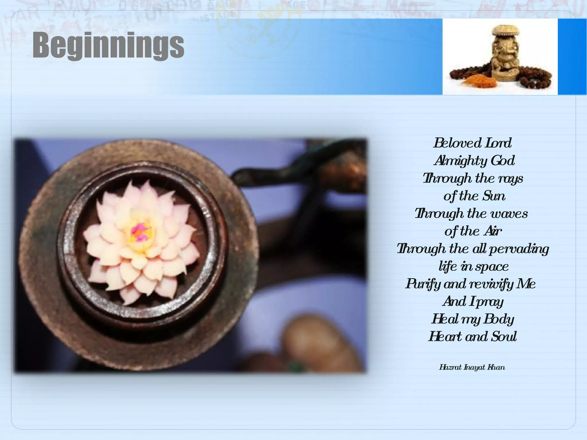 Beginnings Beloved Lord Almighty God Through the rays of the Sun Through the waves  of the Air Through the all pervading life in space Purify and revivify Me  And I pray Heal my Body Heart and Soul Hazrat Inayat Khan 