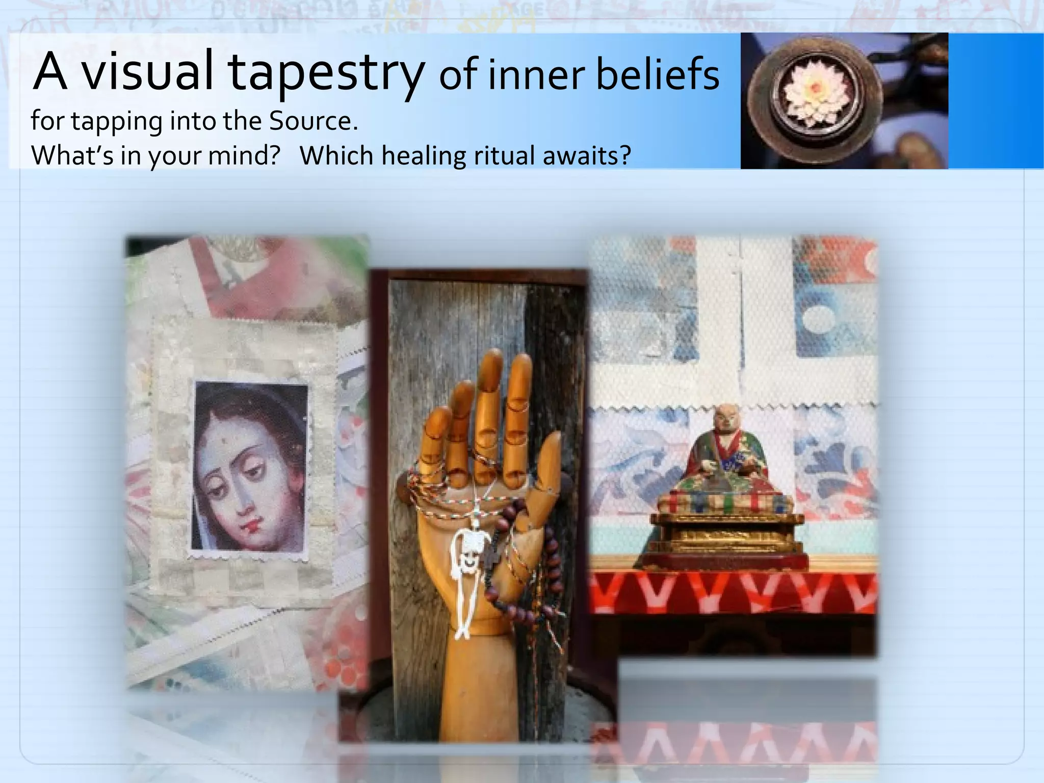 A visual tapestry  of inner beliefs  for tapping into the Source.  What’s in your mind?  Which healing ritual awaits?  