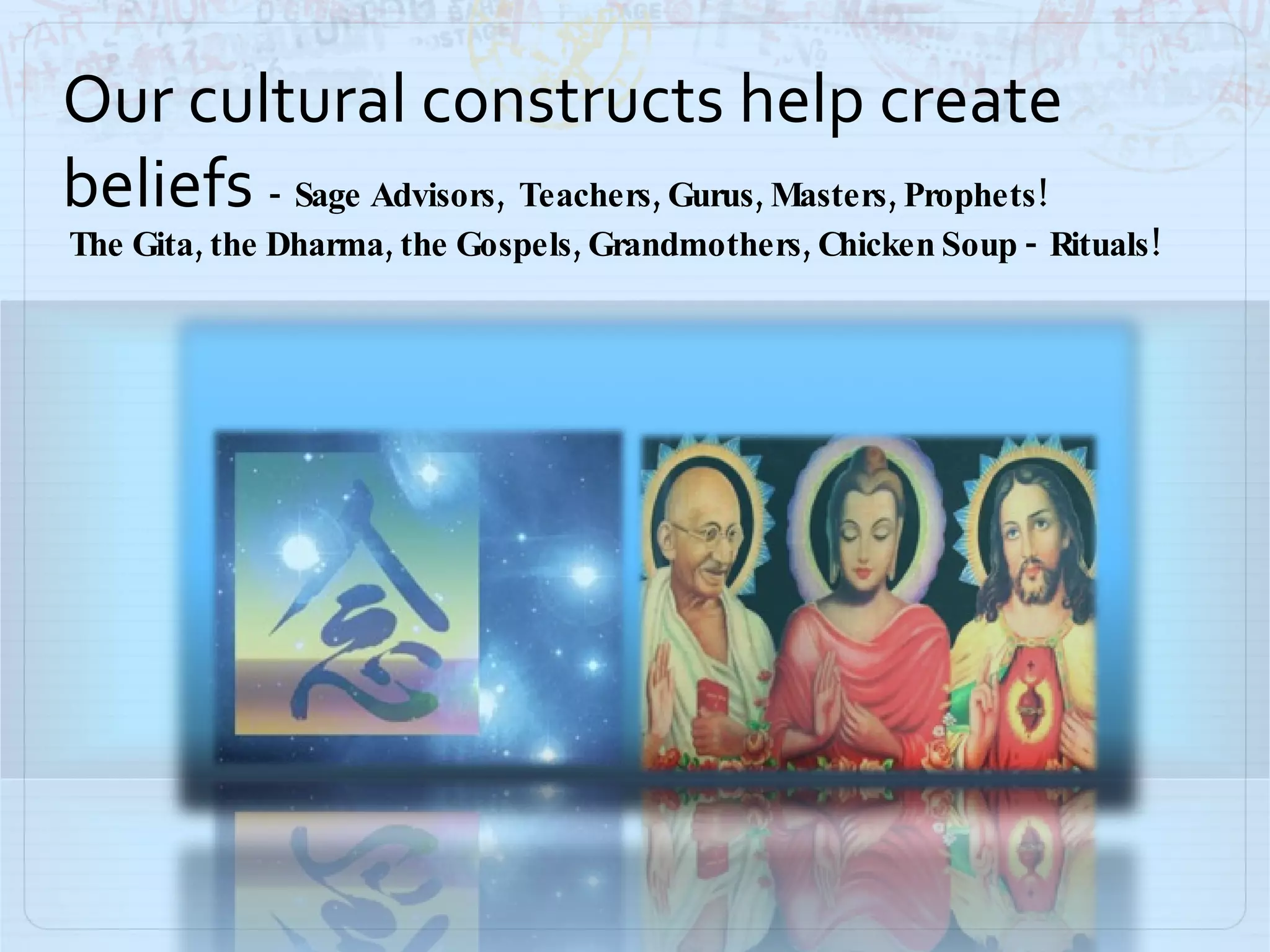 Our cultural constructs help create beliefs  -   Sage  Advisors,  Teachers, Gurus, Masters, Prophets!  The Gita, the Dharma, the Gospels, Grandmothers, Chicken Soup -  Rituals! 
