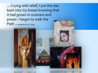 ...   Crying with relief, I put the star back into my breast knowing that it had grown in sureness and  power. I began to walk the  Path  …  adapted from C Jung 