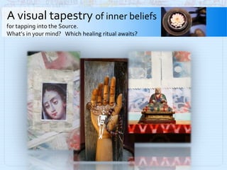 A visual tapestry  of inner beliefs  for tapping into the Source.  What’s in your mind?  Which healing ritual awaits?  