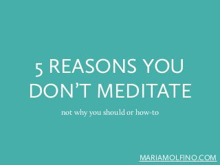 5 REASONS YOU
DON’T MEDITATE
not why you should or how-to

MARIAMOLFINO.COM

 