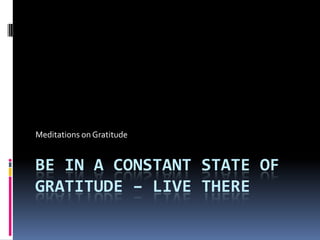 Meditations on Gratitude


BE IN A CONSTANT STATE OF
GRATITUDE – LIVE THERE
 