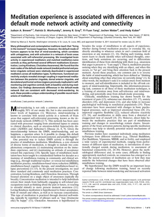 Meditation experience is associated with differences in
default mode network activity and connectivity
Judson A. Brewera,1, Patrick D. Worhunskya, Jeremy R. Grayb, Yi-Yuan Tangc, Jochen Weberd, and Hedy Kobera
a
Department of Psychiatry, Yale University School of Medicine, New Haven, CT 06511; bDepartment of Psychology, Yale University, New Haven, CT 06510;
c
Department of Psychology, University of Oregon, Eugene, OR 97403; and dDepartment of Psychology, Columbia University, New York, NY 10027

Edited by Marcus E. Raichle, Washington University in St. Louis, St. Louis, MO, and approved October 4, 2011 (received for review July 22, 2011)

Many philosophical and contemplative traditions teach that “living             broaden the scope of mindfulness to all aspects of experience,
in the moment” increases happiness. However, the default mode of               whether during formal meditation practice or everyday life, via
humans appears to be that of mind-wandering, which correlates                  directly attending to whatever arises in one’s conscious eld of
with unhappiness, and with activation in a network of brain areas              awareness at any moment (11, 16). During such training, medi-
associated with self-referential processing. We investigated brain             tators learn to clearly identify when self-related thoughts, emo-
activity in experienced meditators and matched meditation-naive                tions, and body sensations are occurring, and to differentiate
controls as they performed several different meditations (Concen-              identi cation of these from identifying with them (e.g., awareness
tration, Loving-Kindness, Choiceless Awareness). We found that the             that anger is present vs. “I am angry”). That is, meditators practice
main nodes of the default-mode network (medial prefrontal and pos-             noticing when they are identifying with an object, and when this
terior cingulate cortices) were relatively deactivated in experienced          occurs, to “let go” and bring their attention back to the present
meditators across all meditation types. Furthermore, functional con-
                                                                               moment. Across these practices, one common aim is to reverse
nectivity analysis revealed stronger coupling in experienced medita-
                                                                               the habit of mind-wandering, which has been de ned as “thinking




                                                                                                                                                                            PSYCHOLOGICAL AND
                                                                                                                                                                            COGNITIVE SCIENCES
                                                                               about something other than what [one is] currently doing” (1). In
tors between the posterior cingulate, dorsal anterior cingulate, and
                                                                               other words, the meditator’s task is to remain aware from moment
dorsolateral prefrontal cortices (regions previously implicated in self-
                                                                               to moment, and self-identi cation is included in the off-task cat-
monitoring and cognitive control), both at baseline and during med-
                                                                               egory of mind-wandering. Importantly, this information-process-
itation. Our ndings demonstrate differences in the default-mode                ing task, common to all three of these meditation techniques, is
network that are consistent with decreased mind-wandering. As                  a training of attention away from self-reference and mind-wan-
such, these provide a unique understanding of possible neural mech-            dering, and potentially away from default-mode processing.
anisms of meditation.                                                             Clinically, mindfulness training has shown bene t for the
                                                                               treatment of pain (13), substance-use disorders (15, 17), anxiety
mindfulness   | task-positive network | attention                              disorders (18), and depression (14), and also helps to increase
                                                                               psychological well-being in nonclinical populations (19). These

M      ind-wandering is not only a common activity present in
       roughly 50% of our awake life, but is also associated with
lower levels of happiness (1). Moreover, mind-wandering is
                                                                               outcomes have been associated with changes in basic psycho-
                                                                               logical processes, such as improved attentional focus (20, 21),
                                                                               improved cognitive exibility (22), reduced affective reactivity
known to correlate with neural activity in a network of brain                  (23, 24), and modi cation or shifts away from a distorted or
areas that support self-referential processing, known as the de-               exaggerated view of oneself (18, 25). However, direct links be-
fault-mode network (DMN) (2–7). This network has been asso-                    tween the meditative practices that are part of mindfulness
ciated with processes ranging from attentional lapses to anxiety               training and changes in neurobiology remain elusive. Investi-
to clinical disorders, such as attention-de cit hyperactivity dis-             gation of the brain activation patterns during speci c meditation
order (ADHD) and Alzheimer’s Disease (6, 8, 9). Given the                      practices may help to identify potential neural mechanisms of
interrelationship between the DMN, mind-wandering, and un-                     mindfulness training.
happiness, a question arises: Is it possible to change this default               Previous studies have examined individuals using meditation
mode into one that is more present-centered, and possibly happier?             techniques from different traditions (e.g., Tibetan Buddhism,
   One potential way to reduce DMN activity is through the                     Zen Buddhism, Vipassana, MBSR, and so forth), and employed
practice of mindfulness meditation. Mindfulness, a core element                a wide variety of experimental methods, ranging from perfor-
of diverse forms of meditation, is thought to include two com-                 mance of different types of meditation, to introduction of emo-
plementary components: (i) maintaining attention on the imme-                  tionally charged sounds during meditation, to assessment of
diate experience, and (ii) maintaining an attitude of acceptance               functional connectivity (16, 26–30). However, given the meth-
toward this experience (10). Speci c types of mindfulness medi-                odological differences and, in some cases, dif culty in nding
tation have been taught in a standardized fashion for decades as a             appropriately matched controls, no consensus has emerged as to
mainstay of mindfulness training in community and clinical set-                what the neural correlates of meditation are or how they may
tings [e.g., through traditional teacher- or retreat-led mindfulness           underlie the behavioral changes that have been observed after
meditation practice, mindfulness-based stress reduction (MBSR),                mindfulness training.
mindfulness-based cognitive therapy, and mindfulness-based re-                    We hypothesized that the DMN would be an important locus
lapse prevention] (11–15). In the present investigation, we used               of change following meditation training, based on recently
three standard and commonly used meditation practices: Con-                    reported links between mind-wandering and increased activation
centration, Loving-Kindness, and Choiceless Awareness. Through
focused attention on a single object of awareness (typically the
breath), Concentration meditation is intended to help individuals              Author contributions: J.A.B., P.D.W., J.R.G., and H.K. designed research; J.A.B. performed
retrain their minds from habitually engaging in self-related pre-              research; P.D.W. and H.K. contributed new reagents/analytic tools; J.A.B., P.D.W., J.R.G.,
occupations (such as thinking about the past or future, or reacting            Y.-Y.T., J.W., and H.K. analyzed data; and J.A.B., P.D.W., J.R.G., Y.-Y.T., J.W., and H.K.
                                                                               wrote the paper.
to stressful stimuli) to more present moment awareness (11).
Loving-Kindness meditation is hypothesized to foster acceptance,               The authors declare no con ict of interest.

both of oneself and others, as well as to increase concentration.              This article is a PNAS Direct Submission.
This type of meditation is practiced through directed well-wish-               1
                                                                                To whom correspondence should be addressed. E-mail: judson.brewer@yale.edu.
ing, typically by repetition of phrases such as “may (I/someone                This article contains supporting information online at www.pnas.org/lookup/suppl/doi:10.
else) be happy” (11). Choiceless Awareness is hypothesized to                  1073/pnas.1112029108/-/DCSupplemental.



www.pnas.org/cgi/doi/10.1073/pnas.1112029108                                                                                             PNAS Early Edition | 1 of 6
 