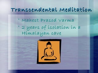 Transcendental MeditationTranscendental Meditation
• Mahest Prasod Varma
• 2 years of isolation in a
Himalayan cave
 