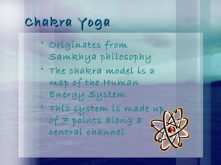 Chakra YogaChakra Yoga
• Originates from
Samkhya philosophy
• The chakra model is a
map of the Human
Energy System
• This system is made up
of 7 points along a
central channel
 