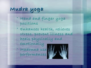 Mudra yogaMudra yoga
• Hand and finger yoga
positions
• Enhances health, relieves
stress, prevent illness and
heals physically and
emotionally
• Madonna uses it in her
performances
 