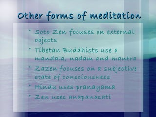 Other forms of meditationOther forms of meditation
• Soto Zen focuses on external
objects
• Tibetan Buddhists use a
mandala, nadam and mantra
• Zazen focuses on a subjective
state of consciousness
• Hindu uses pranayama
• Zen uses anapanasati
 