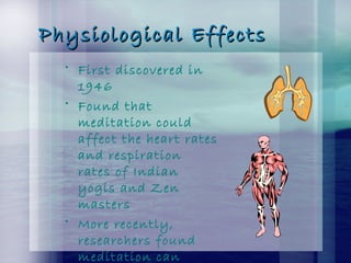 Physiological EffectsPhysiological Effects
• First discovered in
1946
• Found that
meditation could
affect the heart rates
and respiration
rates of Indian
yogis and Zen
masters
• More recently,
researchers found
meditation can
 