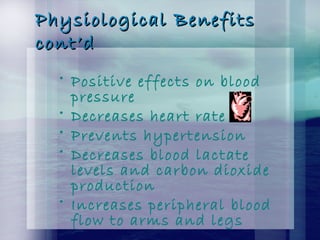Physiological BenefitsPhysiological Benefits
cont’dcont’d
• Positive effects on blood
pressure
• Decreases heart rate
• Prevents hypertension
• Decreases blood lactate
levels and carbon dioxide
production
• Increases peripheral blood
flow to arms and legs
 