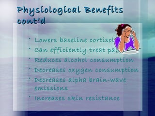 Physiological BenefitsPhysiological Benefits
cont’dcont’d
• Lowers baseline cortisol
• Can efficiently treat pain
• Reduces alcohol consumption
• Decreases oxygen consumption
• Decreases alpha brain-wave
emissions
• Increases skin resistance
 