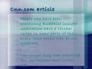Cnn.com articleCnn.com article
• People who have been
practicing Buddhist insight
meditation have a thicker
cortex in some parts of their
brain than people who do not
meditate
• The longer they had practiced
for, the thicker their cortex
was
 