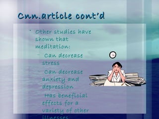Cnn.article cont’dCnn.article cont’d
• Other studies have
shown that
meditation:
– Can decrease
stress
– Can decrease
anxiety and
depression
– Has beneficial
effects for a
variety of other
 