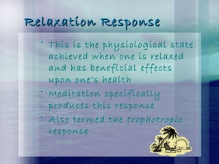 Relaxation ResponseRelaxation Response
• This is the physiological state
achieved when one is relaxed
and has beneficial effects
upon one’s health
• Meditation specifically
produces this response
• Also termed the trophotropic
response
 