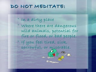 DO NOT MEDITATE:DO NOT MEDITATE:
• In a dirty place
• Where there are dangerous
wild animals, potential for
fire or flood, or bad people.
• If you feel tired, sick,
sorrowful, or miserable.
 