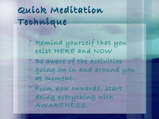 Quick MeditationQuick Meditation
TechniqueTechnique
• Remind yourself that you
exist HERE and NOW
• Be aware of the activities
going on in and around you
at moment.
• From now onwards, start
doing everything with
AWARENESS.
 