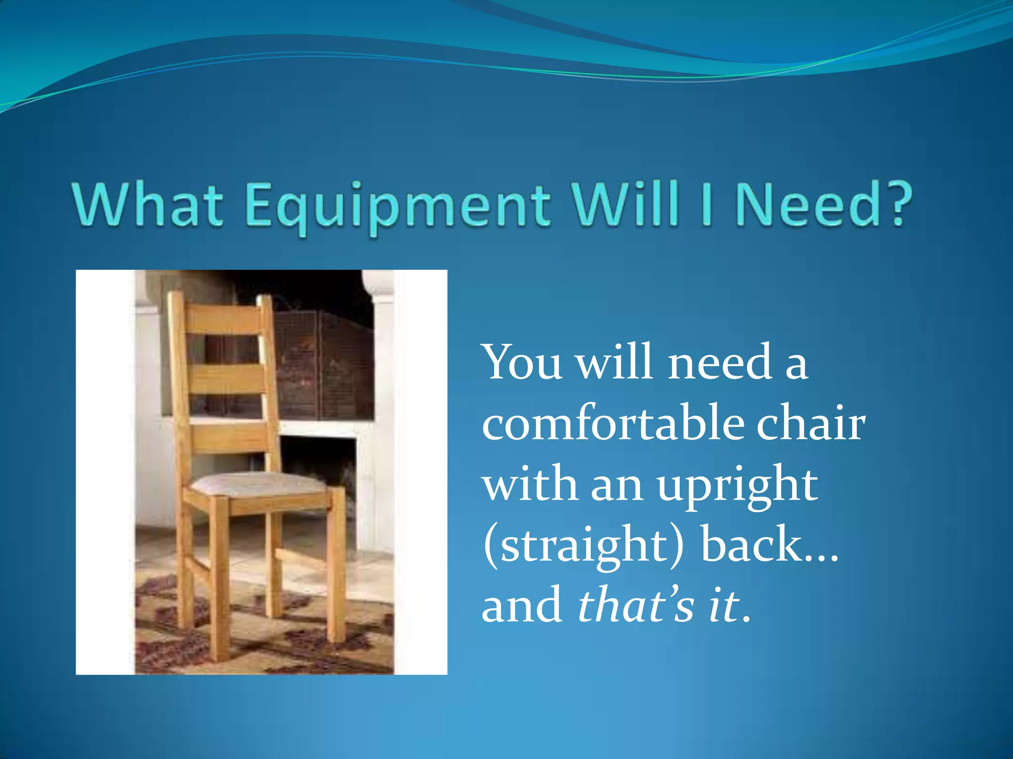 You will need a
comfortable chair
with an upright
(straight) back...
and that’s it.
 