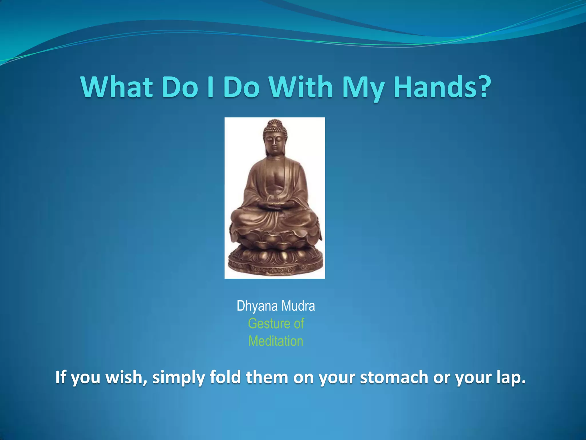 What Do I Do With My Hands?




                      Dhyana Mudra
                       Gesture of
                       Meditation

If you wish, simply fold them on your stomach or your lap.
 