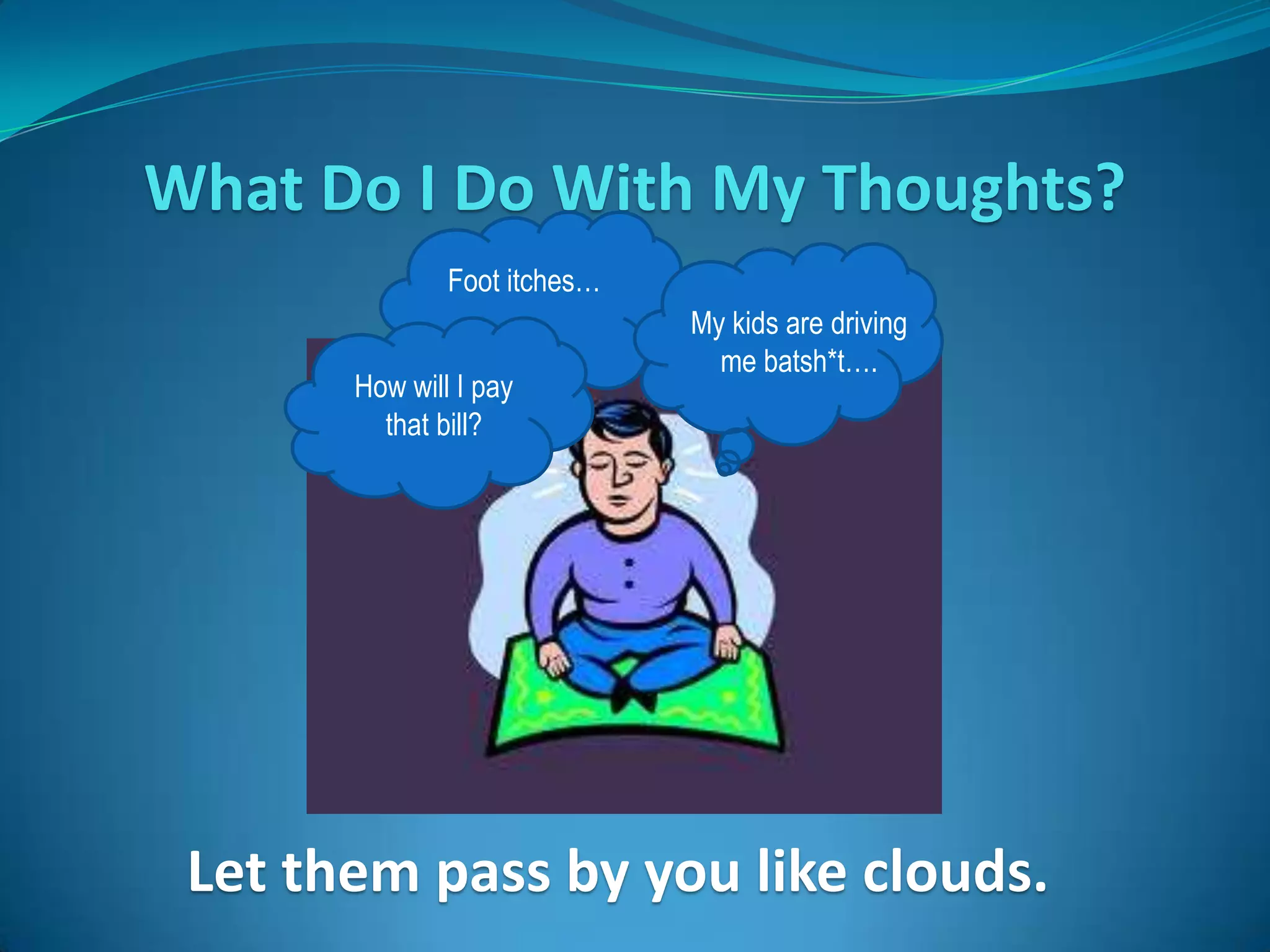 What Do I Do With My Thoughts?
               Foot itches…
                              My kids are driving
                                me batsh*t….
       How will I pay
         that bill?




 Let them pass by you like clouds.
 
