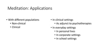 Meditation: Applications
• With different populations
• Non-clinical
• Clinical
• In clinical settings
• As adjunct to psychotherapies
• In everyday settings
• In personal lives
• In corporate settings
• In school settings
 