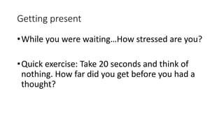 Getting present
•While you were waiting…How stressed are you?
•Quick exercise: Take 20 seconds and think of
nothing. How far did you get before you had a
thought?
 