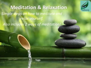 Meditation & Relaxation
Simple steps on how to meditate and
relax yourself.
Also includes 2 ways of meditation!
 