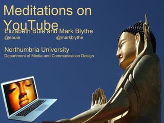 Meditations on YouTube
Elizabeth Buie and Mark Blythe
@ebuie @markblythe
Northumbria University
Department of Media and Communication Design
 