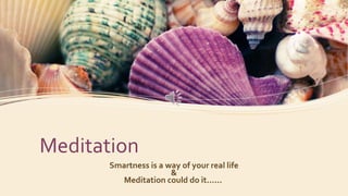 Meditation
Smartness is a way of your real life
&
Meditation could do it......
 