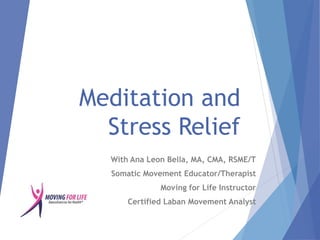 With Ana Leon Bella, MA, CMA, RSME/T
Somatic Movement Educator/Therapist
Moving for Life Instructor
Certified Laban Movement Analyst
Meditation and
Stress Relief
 