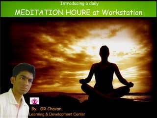 Learning & Development Center
Introducing a daily
MEDITATION HOURE at Workstation
By: GR Chavan
 