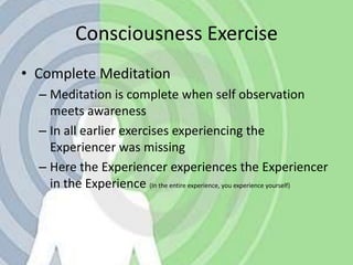 Consciousness ExerciseComplete MeditationMeditation is complete when self observation meets awarenessIn all earlier exercises experiencing the Experiencer was missingHere the Experiencer experiences the Experiencer in the Experience (In the entire experience, you experience yourself)